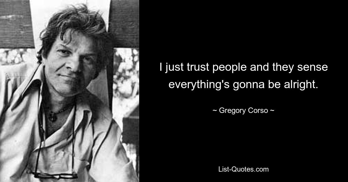 I just trust people and they sense everything's gonna be alright. — © Gregory Corso