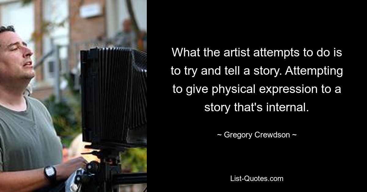 What the artist attempts to do is to try and tell a story. Attempting to give physical expression to a story that's internal. — © Gregory Crewdson