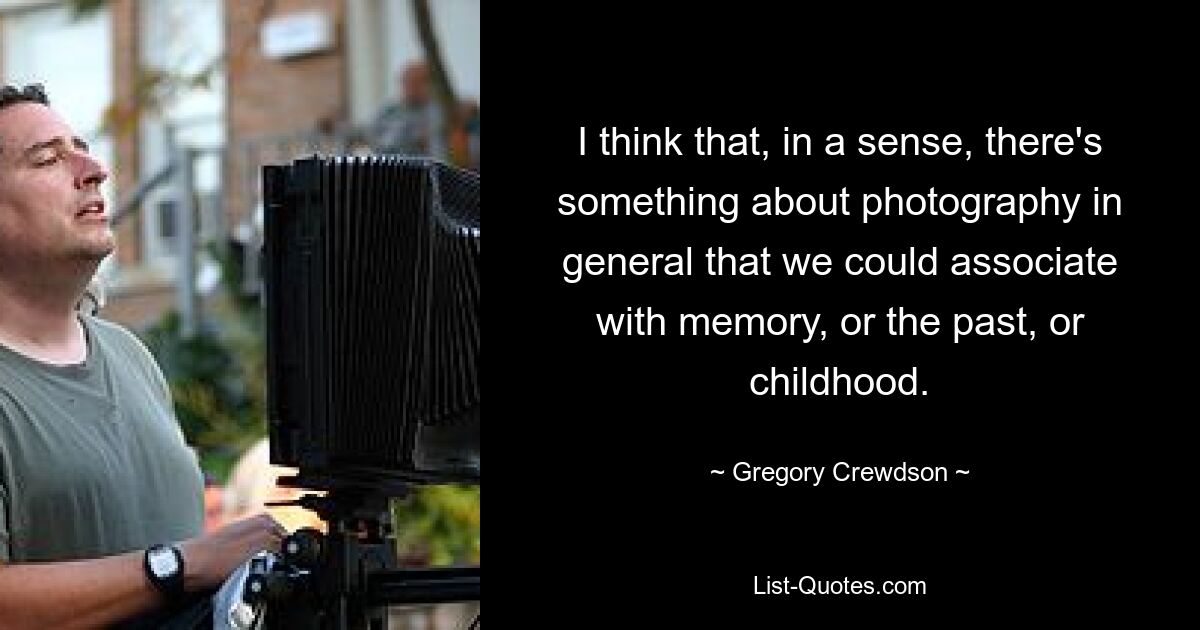 I think that, in a sense, there's something about photography in general that we could associate with memory, or the past, or childhood. — © Gregory Crewdson