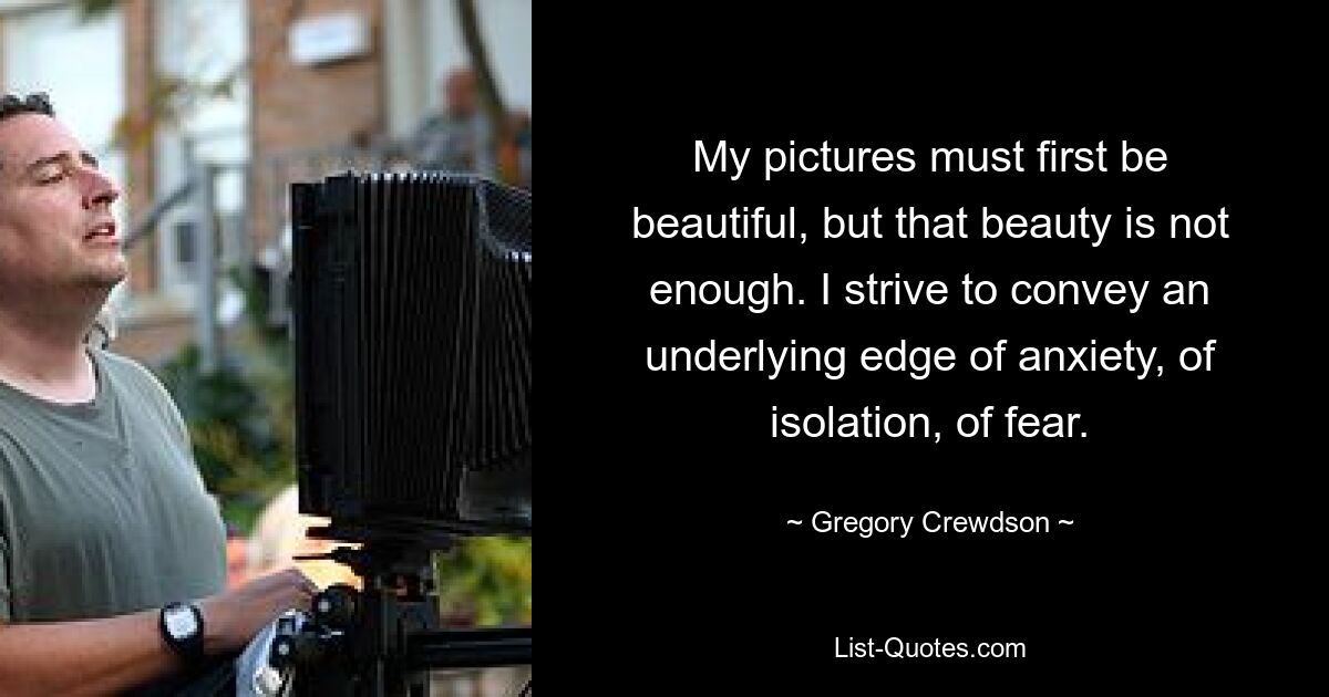 My pictures must first be beautiful, but that beauty is not enough. I strive to convey an underlying edge of anxiety, of isolation, of fear. — © Gregory Crewdson