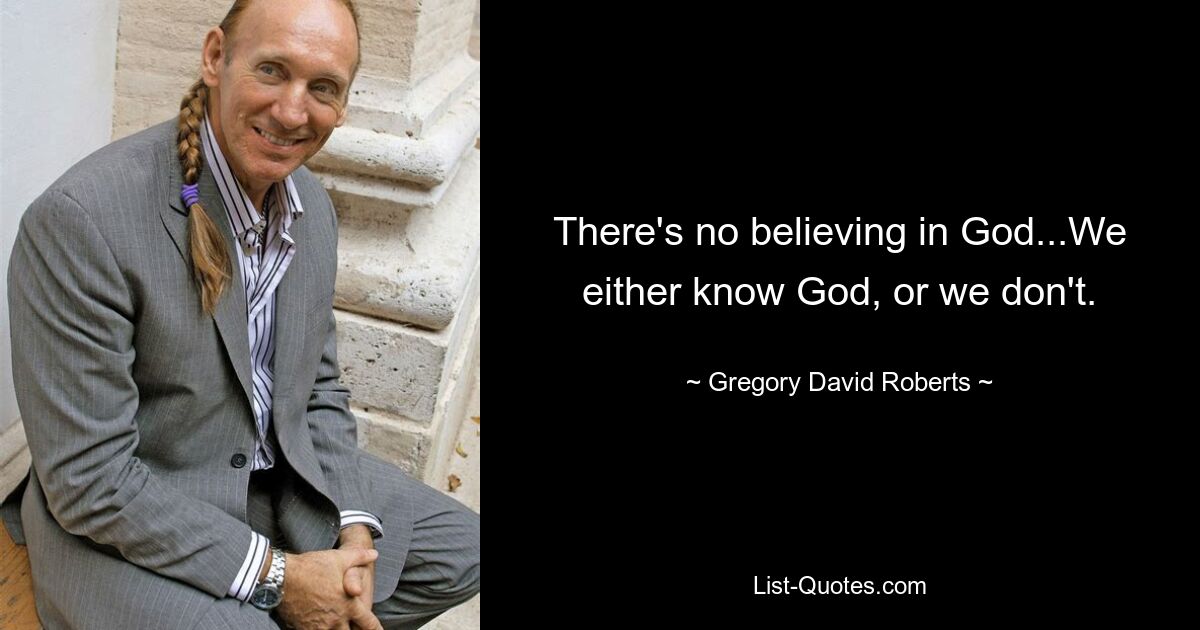 There's no believing in God...We either know God, or we don't. — © Gregory David Roberts