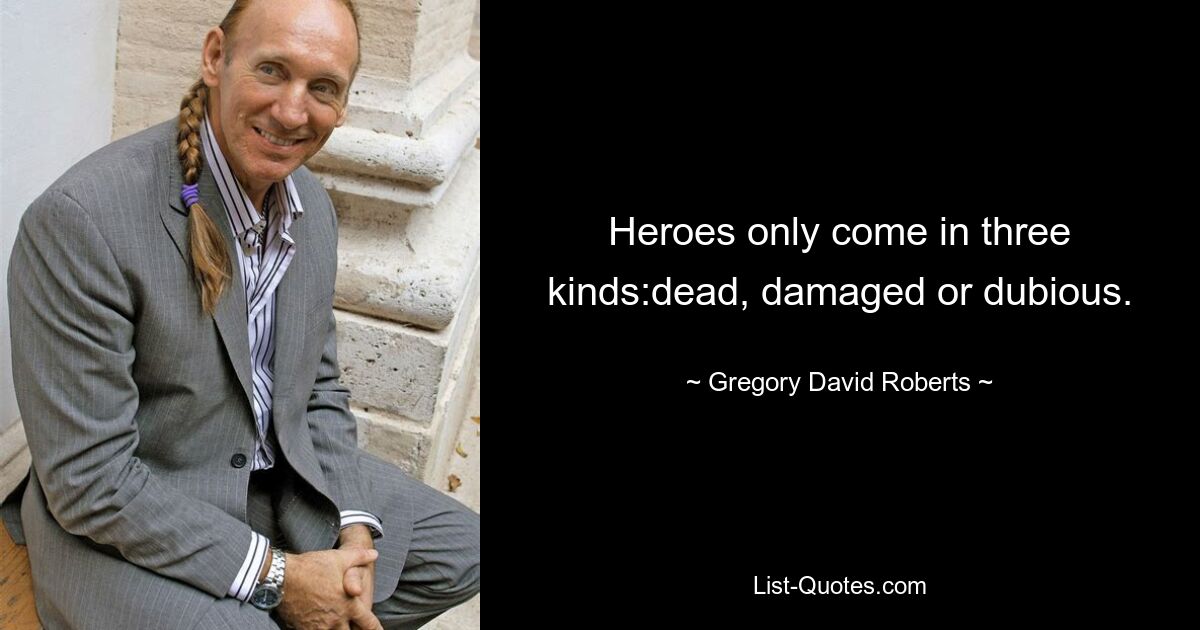 Heroes only come in three kinds:dead, damaged or dubious. — © Gregory David Roberts