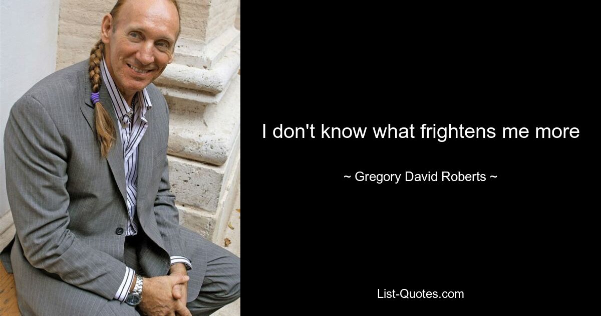 I don't know what frightens me more — © Gregory David Roberts