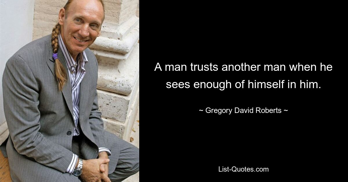 A man trusts another man when he sees enough of himself in him. — © Gregory David Roberts