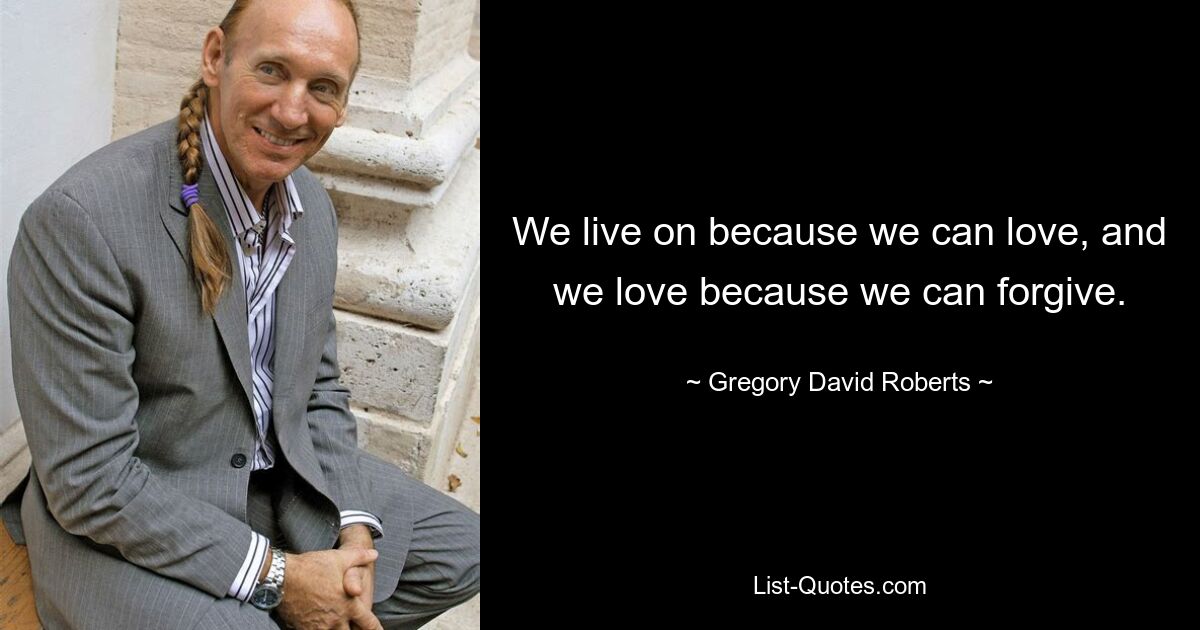 We live on because we can love, and we love because we can forgive. — © Gregory David Roberts