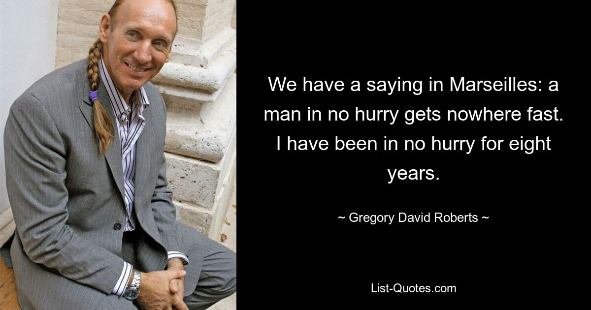 We have a saying in Marseilles: a man in no hurry gets nowhere fast. I have been in no hurry for eight years. — © Gregory David Roberts