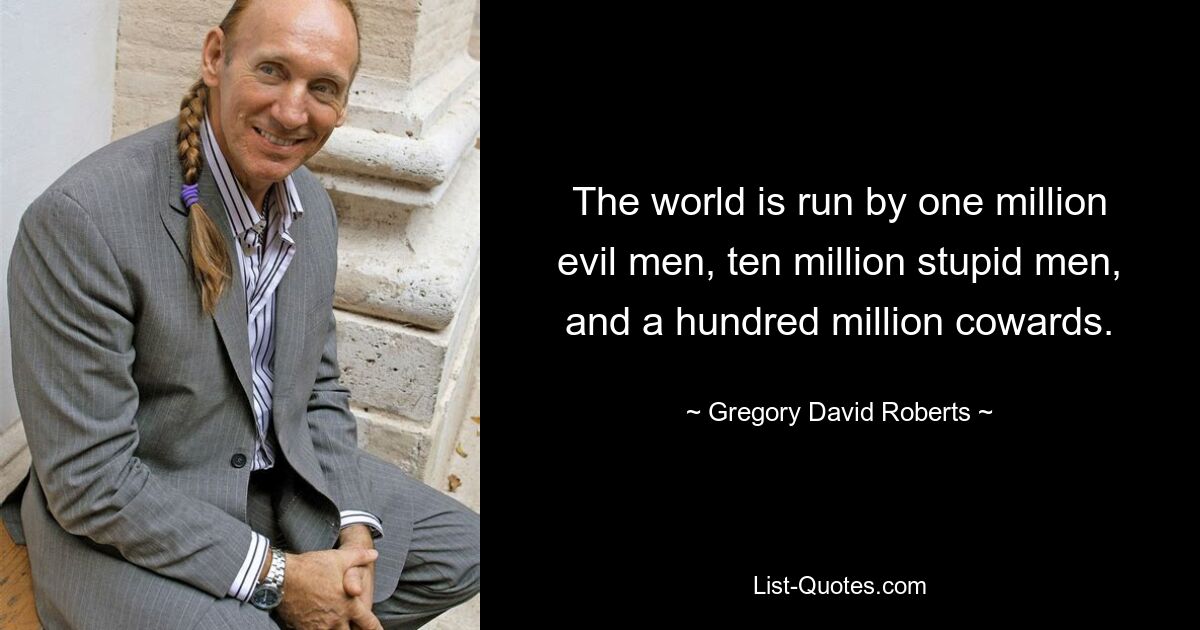 The world is run by one million evil men, ten million stupid men, and a hundred million cowards. — © Gregory David Roberts