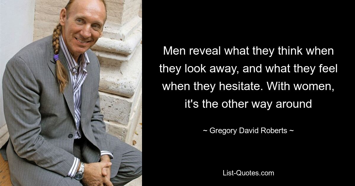 Men reveal what they think when they look away, and what they feel when they hesitate. With women, it's the other way around — © Gregory David Roberts