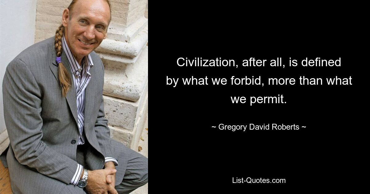 Schließlich wird die Zivilisation mehr durch das definiert, was wir verbieten, als durch das, was wir zulassen. — © Gregory David Roberts 