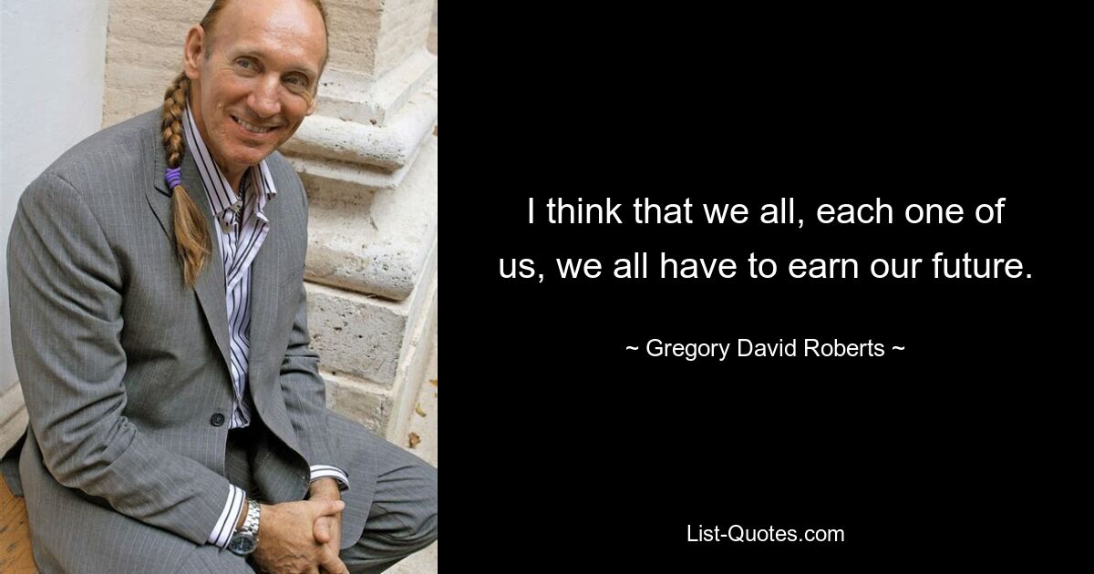 I think that we all, each one of us, we all have to earn our future. — © Gregory David Roberts