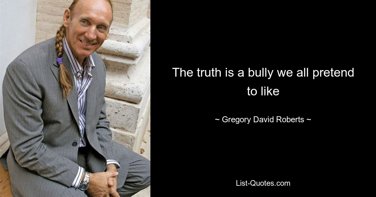 The truth is a bully we all pretend to like — © Gregory David Roberts