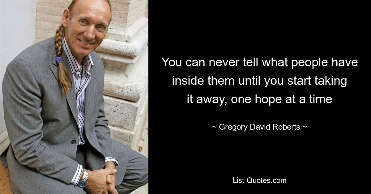 You can never tell what people have inside them until you start taking it away, one hope at a time — © Gregory David Roberts