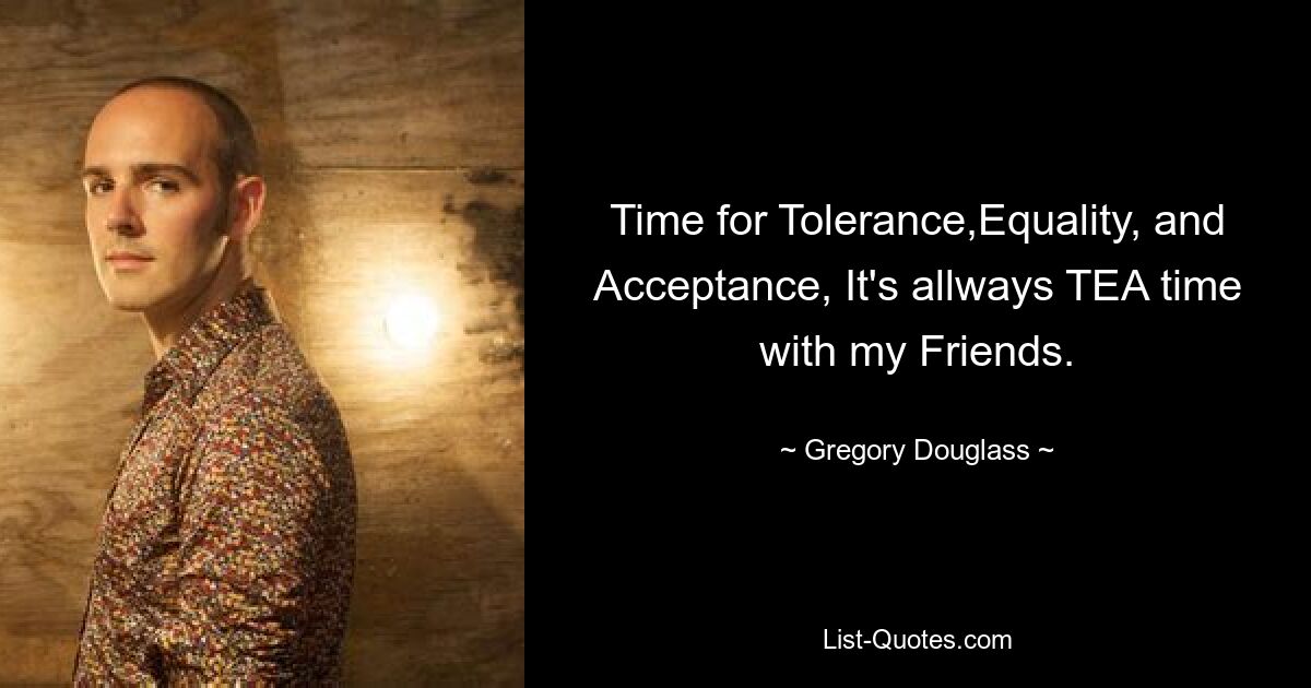 Time for Tolerance,Equality, and Acceptance, It's allways TEA time with my Friends. — © Gregory Douglass