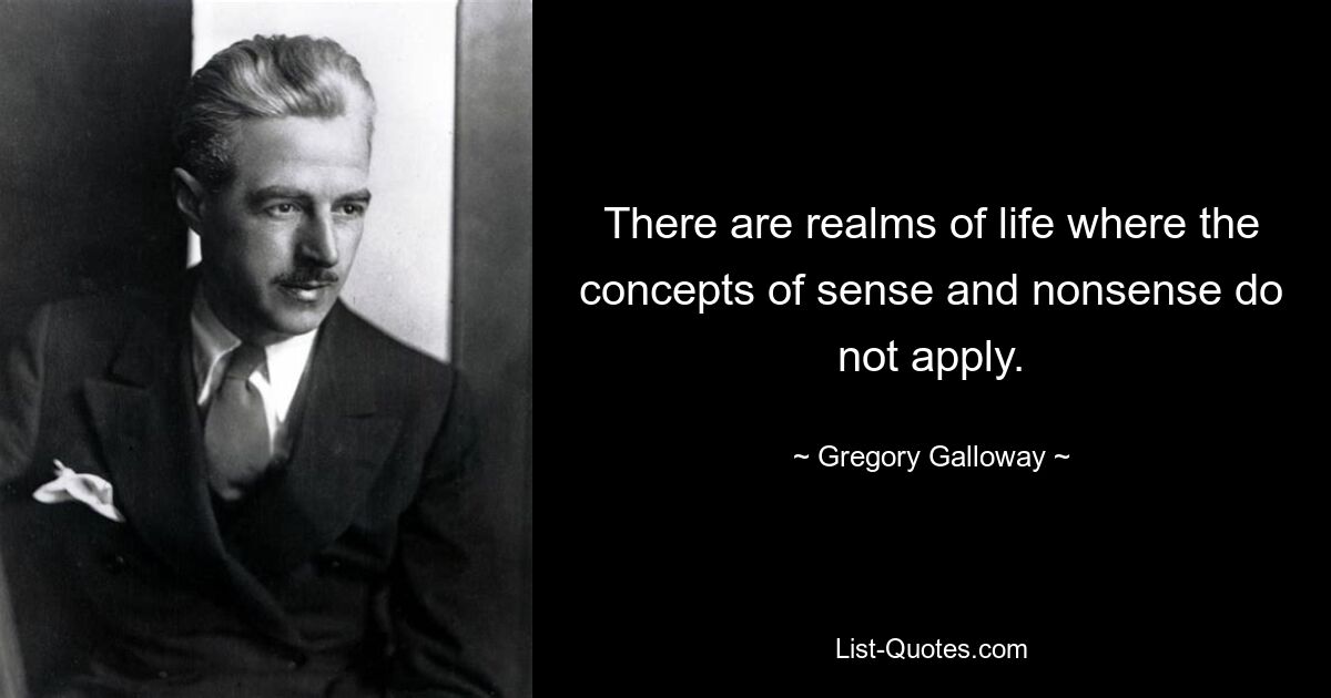 There are realms of life where the concepts of sense and nonsense do not apply. — © Gregory Galloway