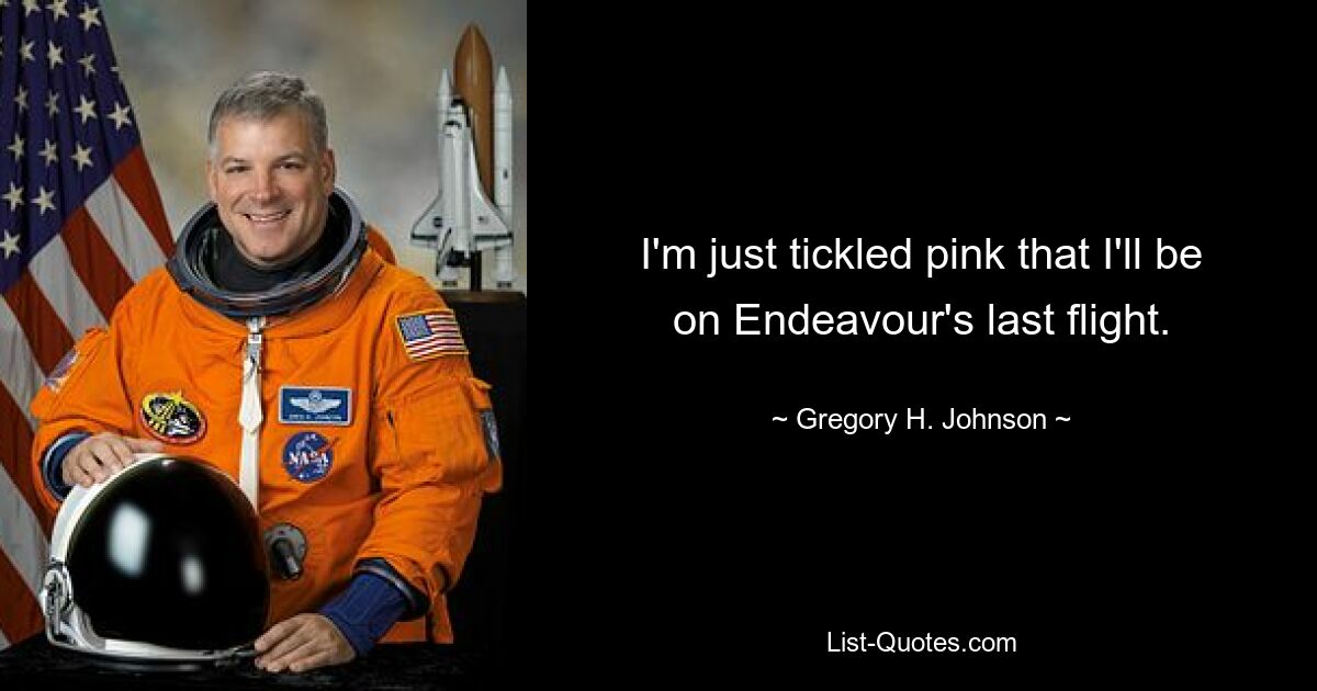 I'm just tickled pink that I'll be on Endeavour's last flight. — © Gregory H. Johnson