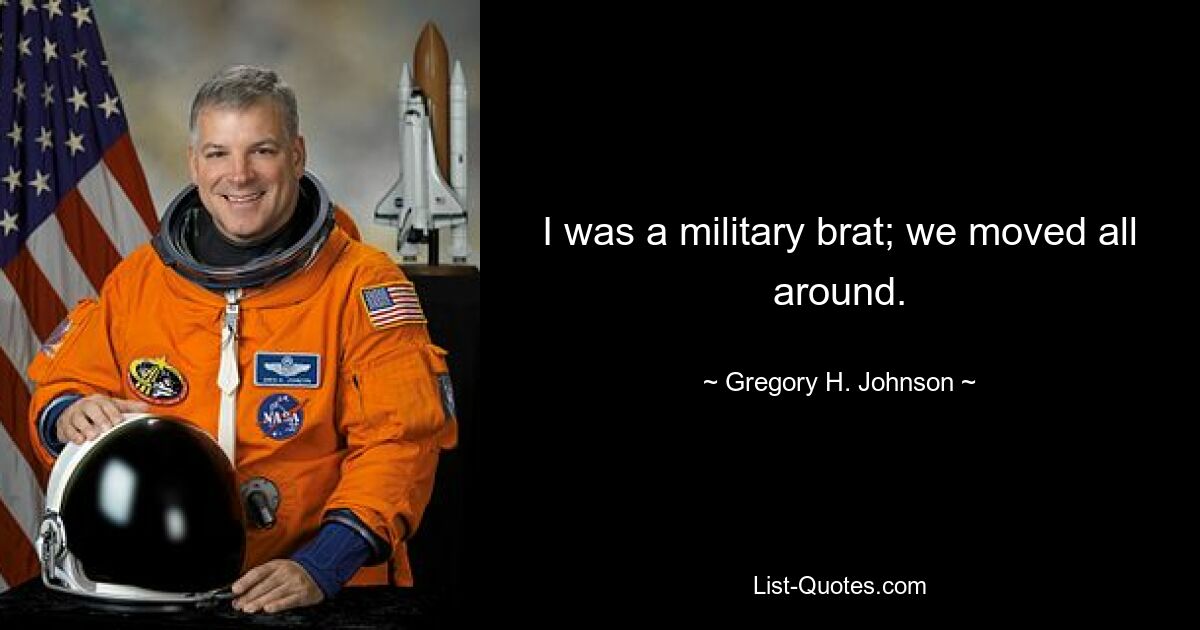 I was a military brat; we moved all around. — © Gregory H. Johnson