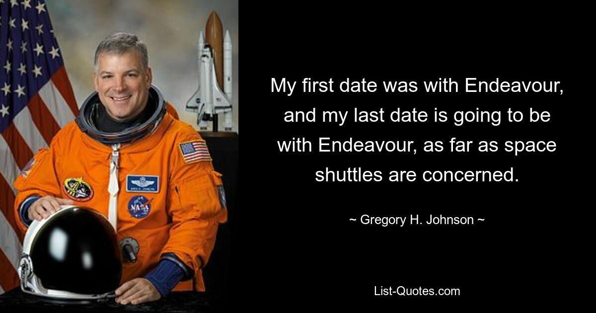 My first date was with Endeavour, and my last date is going to be with Endeavour, as far as space shuttles are concerned. — © Gregory H. Johnson