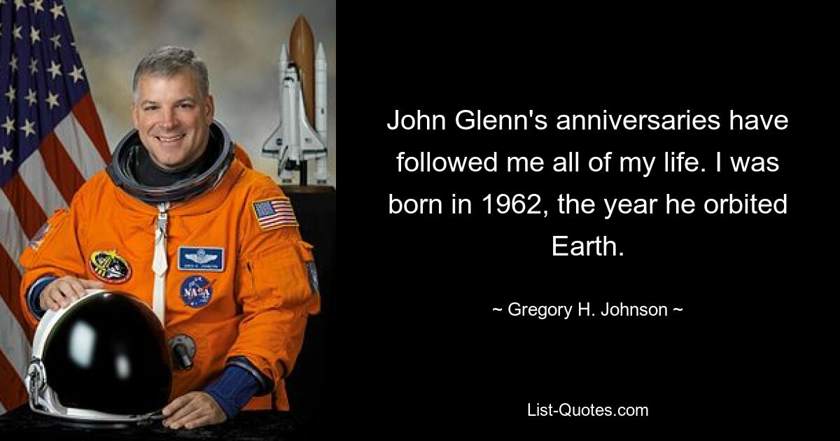 John Glenn's anniversaries have followed me all of my life. I was born in 1962, the year he orbited Earth. — © Gregory H. Johnson