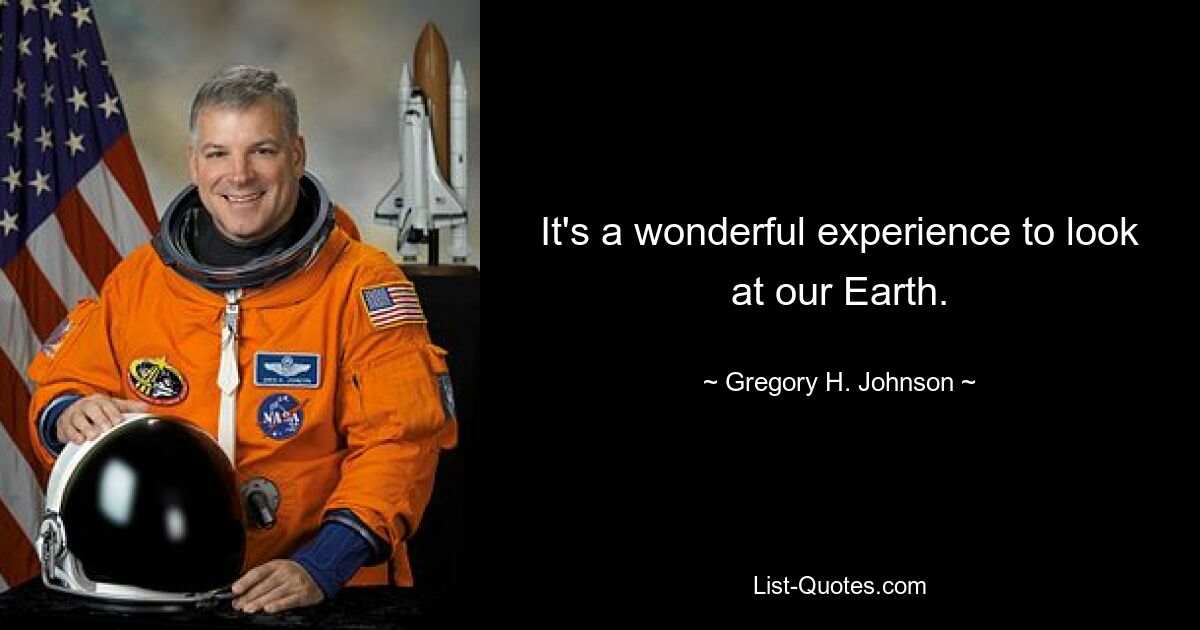 It's a wonderful experience to look at our Earth. — © Gregory H. Johnson