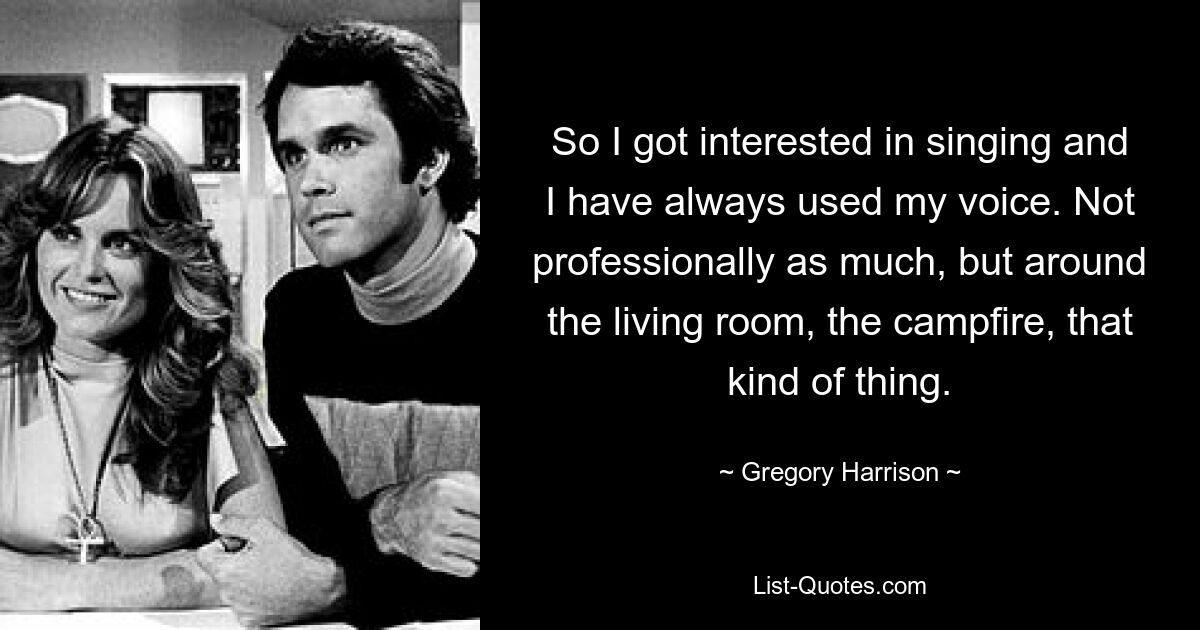 So I got interested in singing and I have always used my voice. Not professionally as much, but around the living room, the campfire, that kind of thing. — © Gregory Harrison