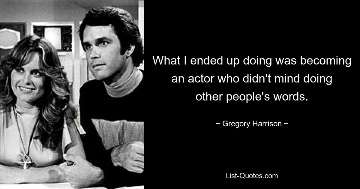 What I ended up doing was becoming an actor who didn't mind doing other people's words. — © Gregory Harrison