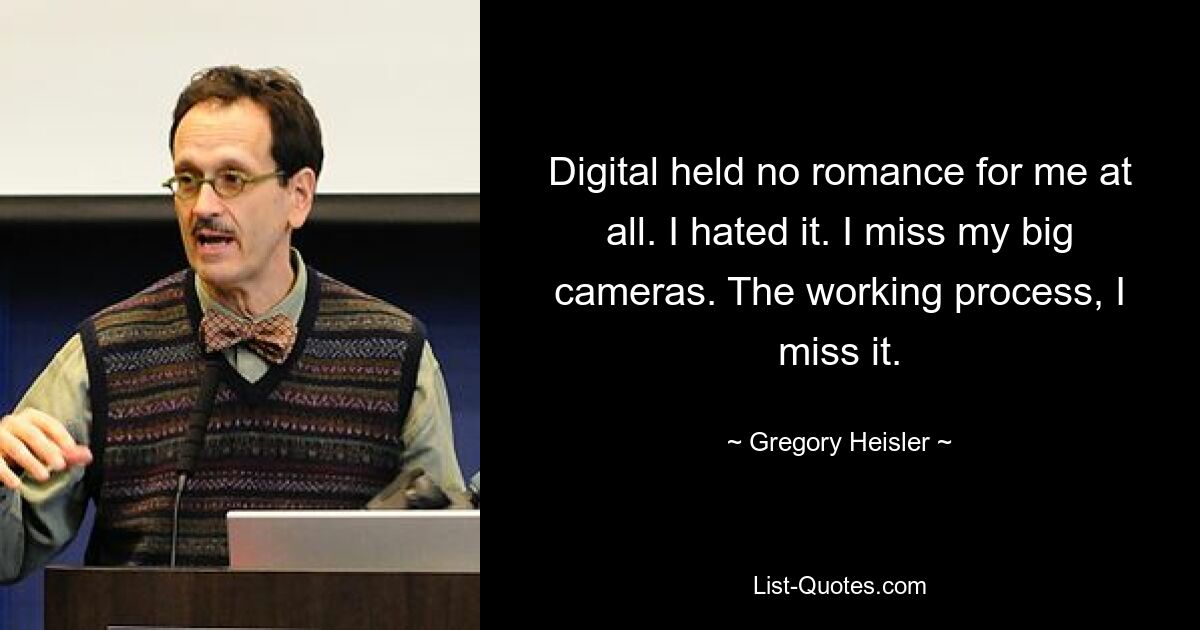 Digital held no romance for me at all. I hated it. I miss my big cameras. The working process, I miss it. — © Gregory Heisler