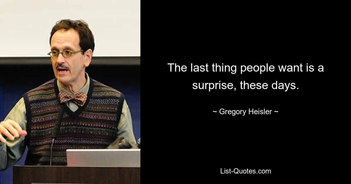 The last thing people want is a surprise, these days. — © Gregory Heisler