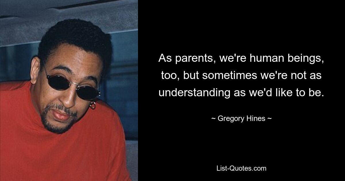 As parents, we're human beings, too, but sometimes we're not as understanding as we'd like to be. — © Gregory Hines