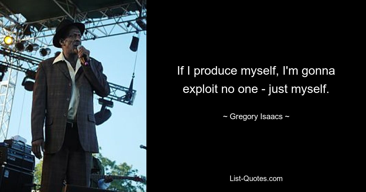 If I produce myself, I'm gonna exploit no one - just myself. — © Gregory Isaacs