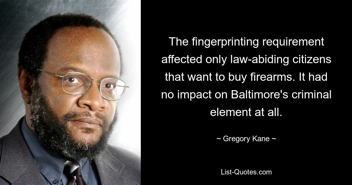 The fingerprinting requirement affected only law-abiding citizens that want to buy firearms. It had no impact on Baltimore's criminal element at all. — © Gregory Kane