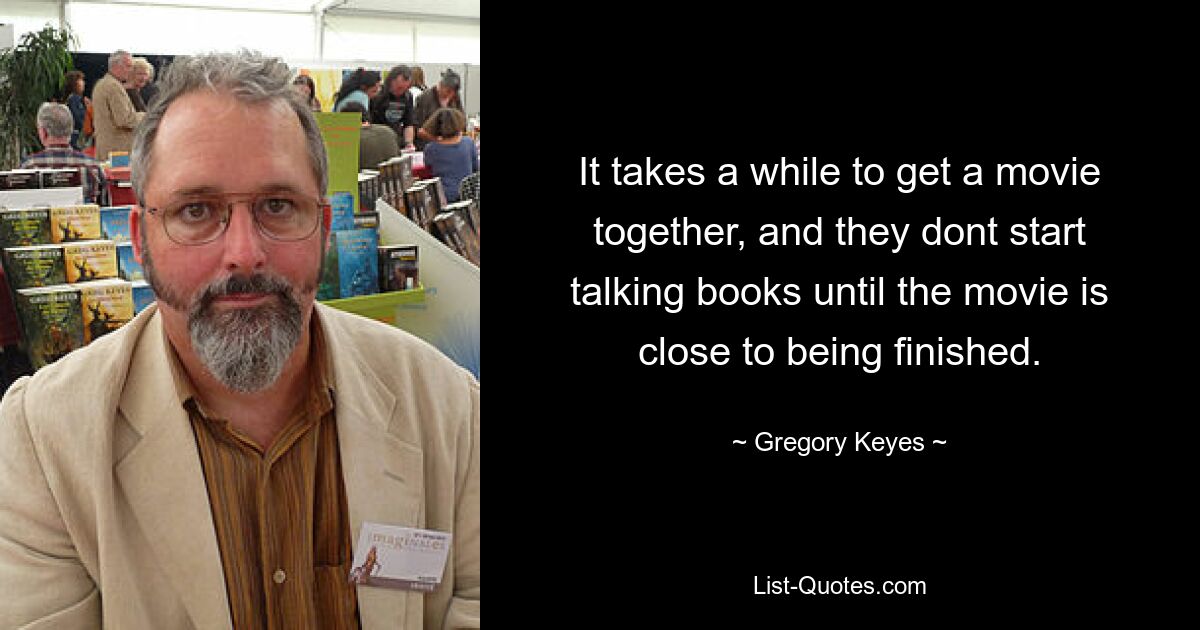 It takes a while to get a movie together, and they dont start talking books until the movie is close to being finished. — © Gregory Keyes