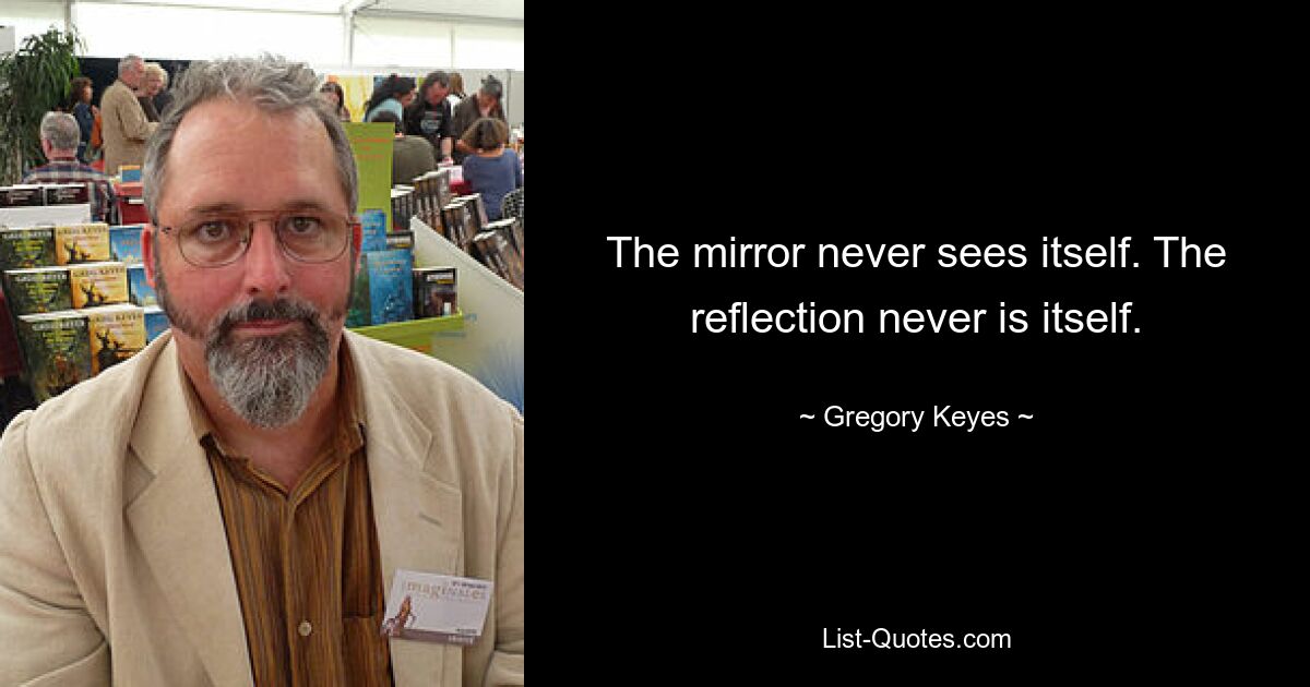 The mirror never sees itself. The reflection never is itself. — © Gregory Keyes