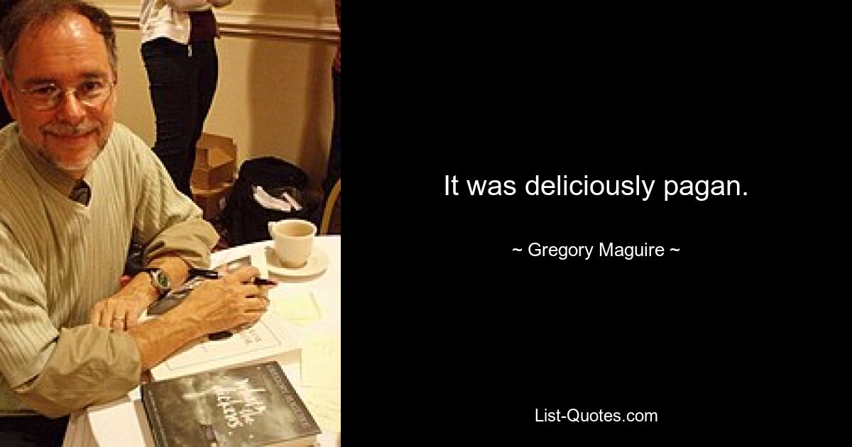 It was deliciously pagan. — © Gregory Maguire