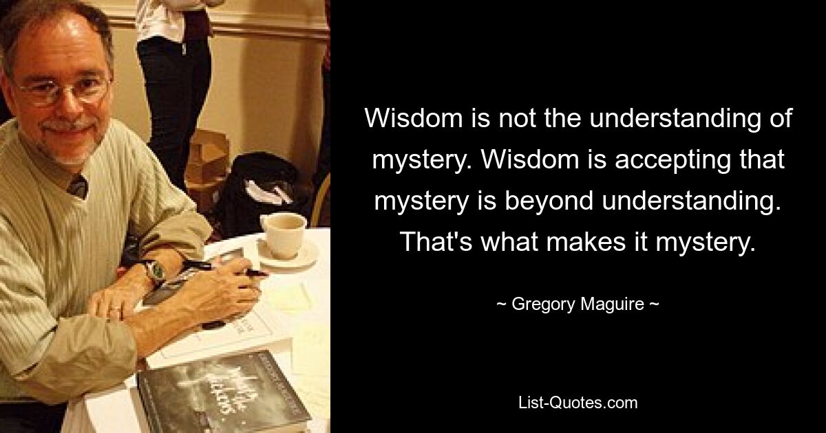 Мудрость – это не понимание тайны. Мудрость заключается в признании того, что тайна находится за пределами понимания. Вот что делает это загадочным. — © Грегори Магуайр