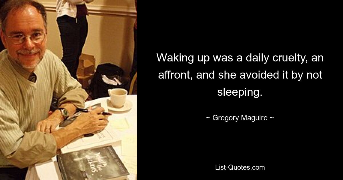 Waking up was a daily cruelty, an affront, and she avoided it by not sleeping. — © Gregory Maguire