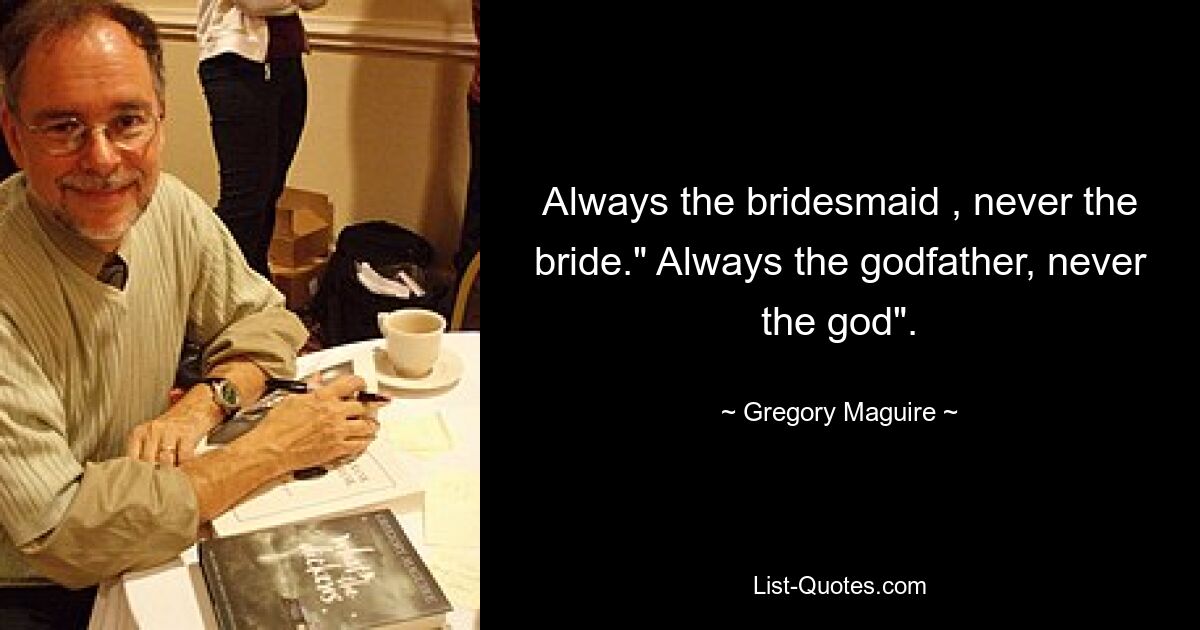 Always the bridesmaid , never the bride." Always the godfather, never the god". — © Gregory Maguire