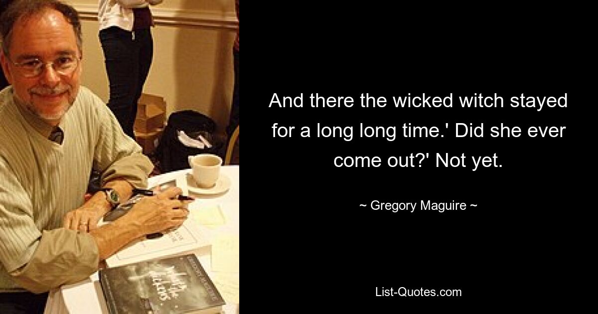 And there the wicked witch stayed for a long long time.' Did she ever come out?' Not yet. — © Gregory Maguire