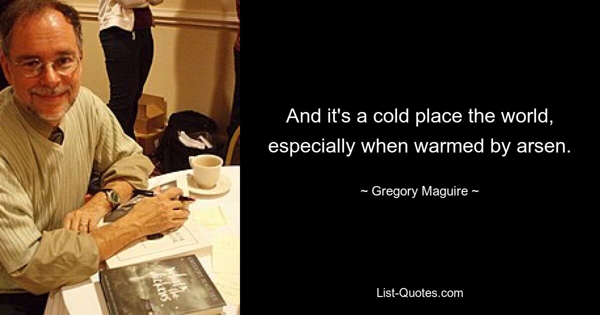 And it's a cold place the world, especially when warmed by arsen. — © Gregory Maguire