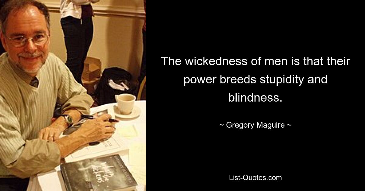 The wickedness of men is that their power breeds stupidity and blindness. — © Gregory Maguire