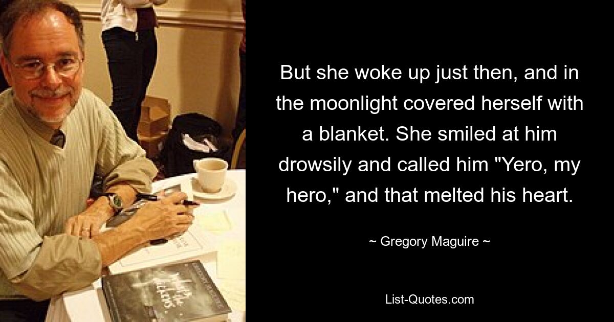 Doch gerade dann wachte sie auf und deckte sich im Mondlicht mit einer Decke zu. Sie lächelte ihn schläfrig an und nannte ihn „Yero, mein Held“, und das brachte sein Herz zum Schmelzen. — © Gregory Maguire 