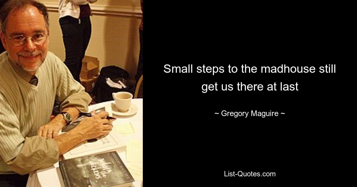 Small steps to the madhouse still get us there at last — © Gregory Maguire