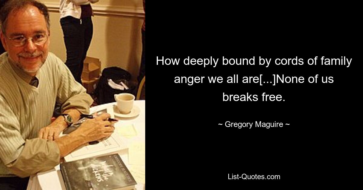 How deeply bound by cords of family anger we all are[...]None of us breaks free. — © Gregory Maguire