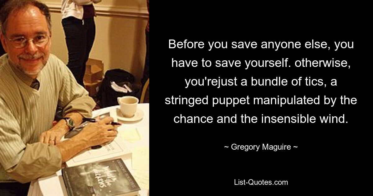 Before you save anyone else, you have to save yourself. otherwise, you'rejust a bundle of tics, a stringed puppet manipulated by the chance and the insensible wind. — © Gregory Maguire