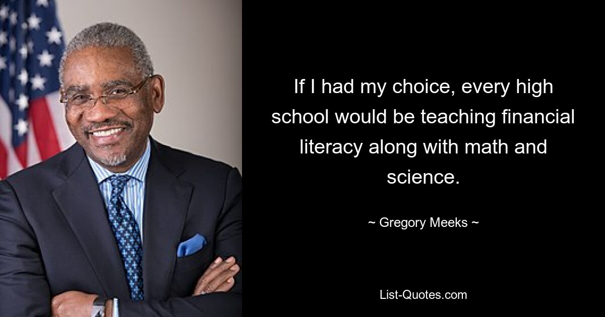 If I had my choice, every high school would be teaching financial literacy along with math and science. — © Gregory Meeks