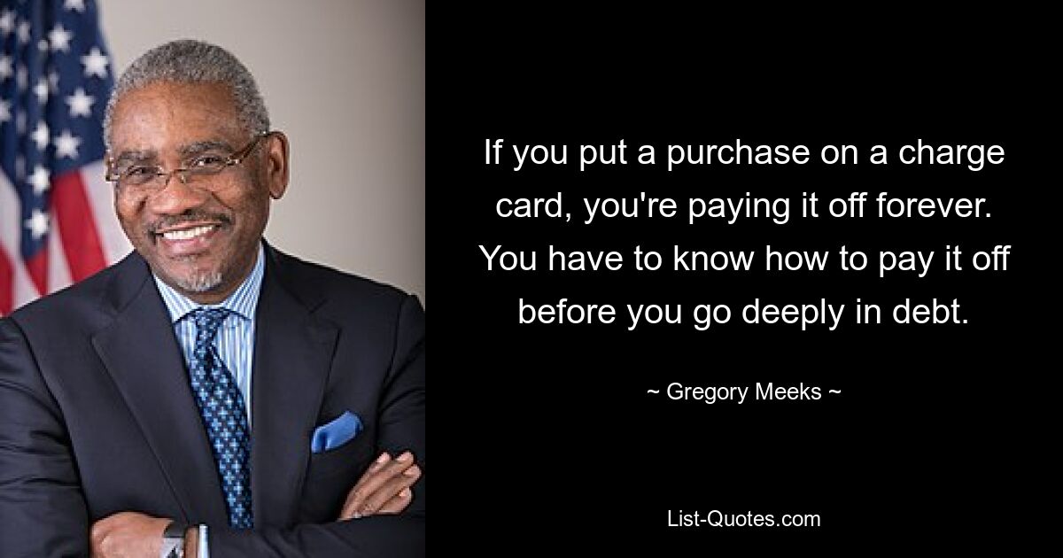 If you put a purchase on a charge card, you're paying it off forever. You have to know how to pay it off before you go deeply in debt. — © Gregory Meeks