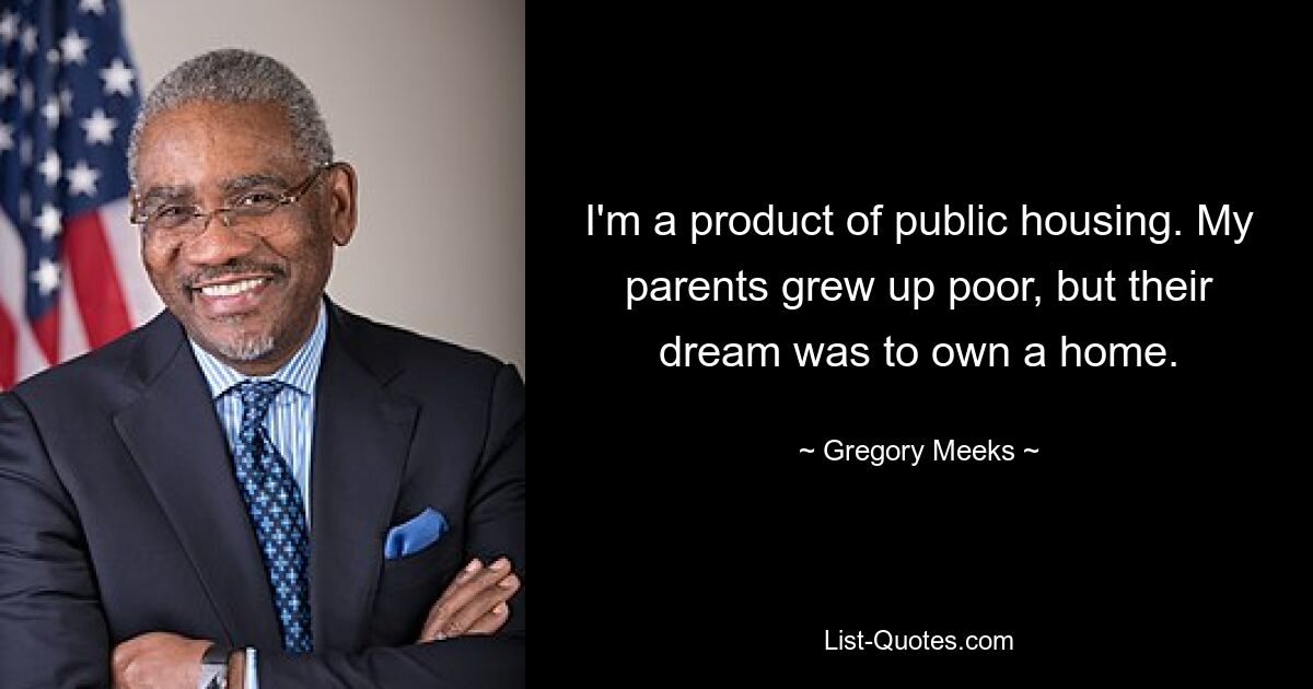 I'm a product of public housing. My parents grew up poor, but their dream was to own a home. — © Gregory Meeks