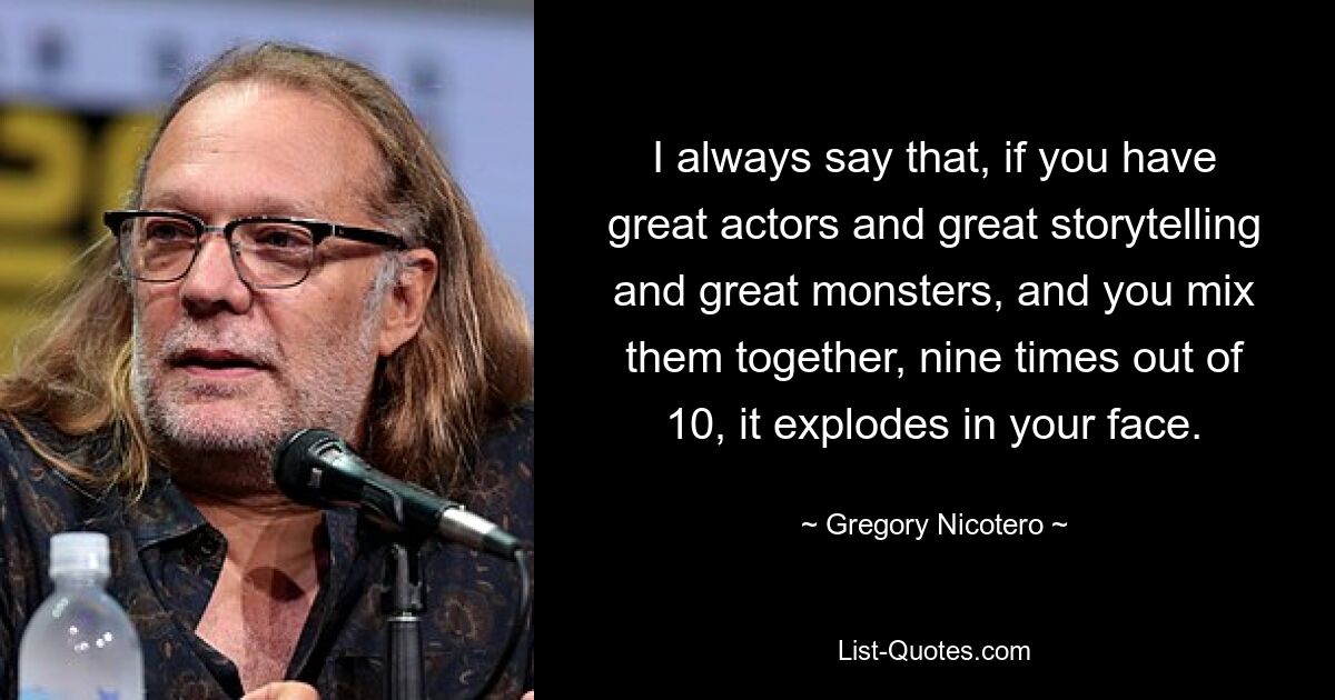 I always say that, if you have great actors and great storytelling and great monsters, and you mix them together, nine times out of 10, it explodes in your face. — © Gregory Nicotero