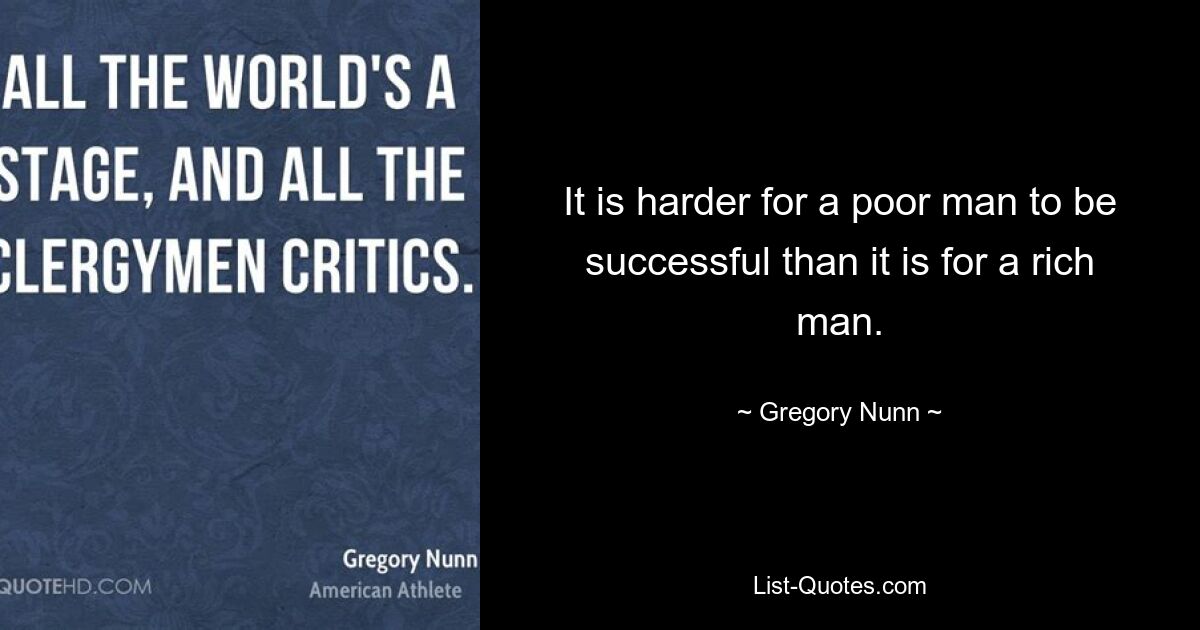 It is harder for a poor man to be successful than it is for a rich man. — © Gregory Nunn