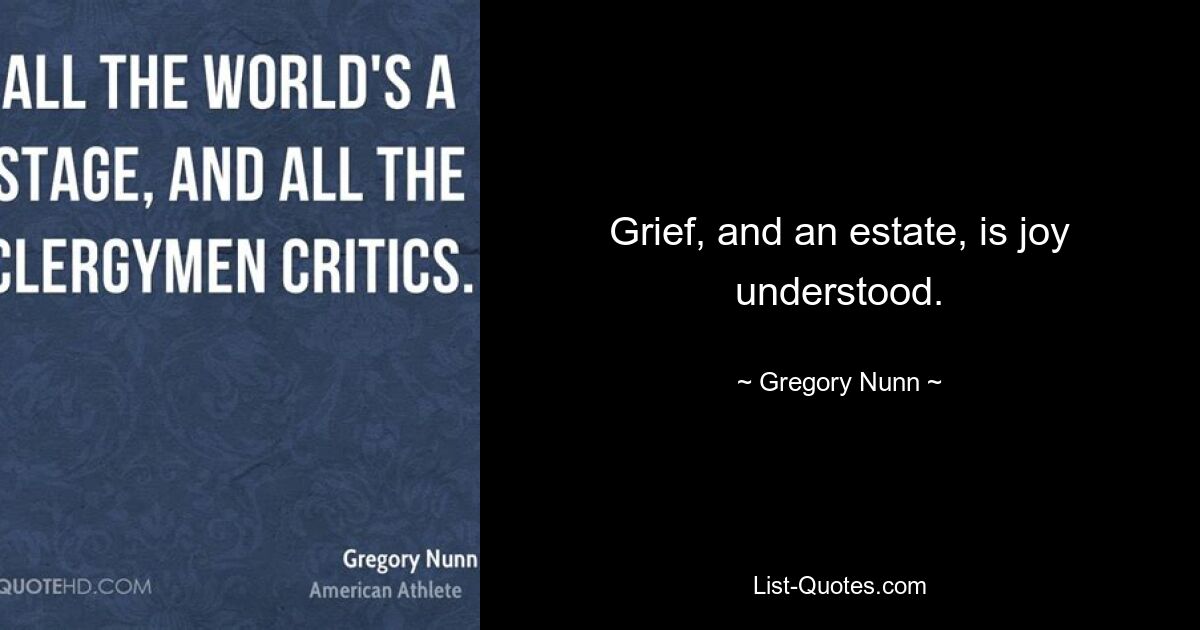 Grief, and an estate, is joy understood. — © Gregory Nunn