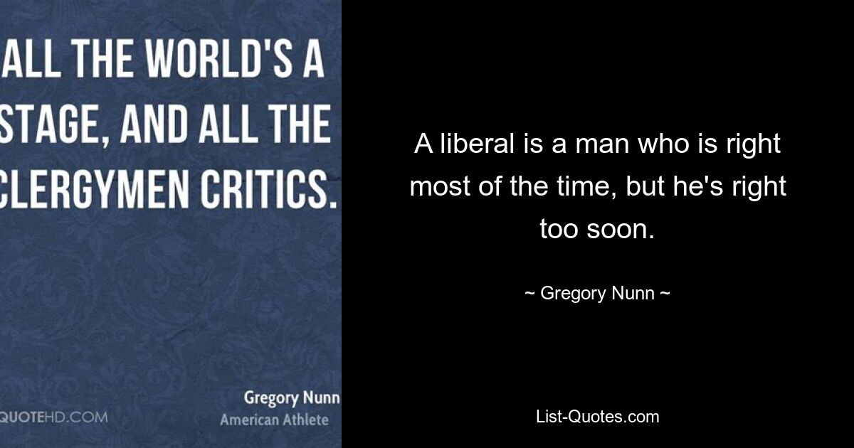 A liberal is a man who is right most of the time, but he's right too soon. — © Gregory Nunn